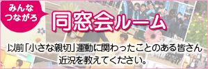 「みんなつながろ！同窓会ルーム」以前「小さな親切」運動に関わったことのある皆さん。近況を教えてください。