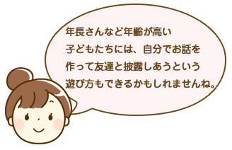 年長さんなど年齢が高い子どもたちには、自分でお話を作って友達と披露しあうという遊び方もできるかもしれませんね。