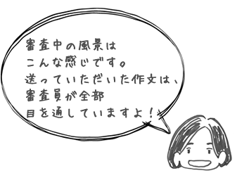 審査中の風景はこんな感じです。送っていただいた作文は、審査員が全部目を通していますよ！